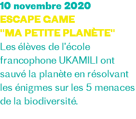 10 novembre 2020 ESCAPE GAME "MA PETITE PLANÈTE" Les élèves de l'école francophone UKAMILI ont sauvé la planète en résolvant les énigmes sur les 5 menaces de la biodiversité. 